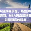 NBA篮球赛录像，热血沸腾的精彩瞬间，NBA热血篮球赛，精彩瞬间尽收眼底