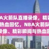 NBA火箭队直播录像，精彩瞬间与热血回忆，NBA火箭队，直播录像、精彩瞬间与热血回忆