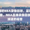 直播吧NBA录像回放，篮球迷的福音，NBA直播录像回放，篮球迷的福音