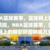 NBA篮球赛事，篮球网上的精彩瞬间，NBA篮球赛事，篮球网上的精彩瞬间瞬息万变