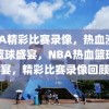 NBA精彩比赛录像，热血沸腾的篮球盛宴，NBA热血篮球盛宴，精彩比赛录像回顾