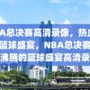 NBA总决赛高清录像，热血沸腾的篮球盛宴，NBA总决赛，热血沸腾的篮球盛宴高清录像