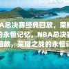 NBA总决赛经典回放，荣耀之战的永恒记忆，NBA总决赛经典回放，荣耀之战的永恒记忆