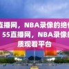 55直播网，NBA录像的绝佳选择，55直播网，NBA录像的优质观看平台