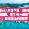 高清NBA录像下载，篮球迷的必备指南，高清NBA录像下载，篮球迷的必备指南