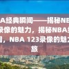 NBA经典瞬间——揭秘NBA123录像的魅力，揭秘NBA经典瞬间，NBA 123录像的魅力之旅