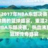 重温2017年NBA东部决赛，热血沸腾的篮球盛宴，重温2017年NBA东部决赛，热血沸腾的篮球传奇盛宴