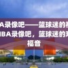 NBA录像吧——篮球迷的福音，NBA录像吧，篮球迷的观赛福音