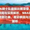 NBA骑士队最新比赛录像，精彩瞬间与深度解析，NBA骑士队最新比赛，精彩瞬间与深度解析