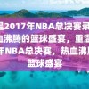 重温2017年NBA总决赛录像，热血沸腾的篮球盛宴，重温2017年NBA总决赛，热血沸腾的篮球盛宴