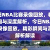 今日NBA比赛录像回放，精彩瞬间与深度解析，今日NBA比赛录像回放，精彩瞬间与深度解析解读