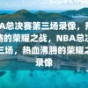 NBA总决赛第三场录像，热血沸腾的荣耀之战，NBA总决赛第三场，热血沸腾的荣耀之战录像