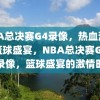 NBA总决赛G4录像，热血沸腾的篮球盛宴，NBA总决赛G4热血录像，篮球盛宴的激情时刻