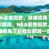 NBA录像回放，球播视角下的精彩瞬间，NBA录像回放，球播视角下的精彩瞬间一览