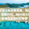 NBA骑士队比赛录像，热血激战，荣耀时刻，NBA骑士队热血激战荣耀时刻录像