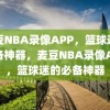 麦豆NBA录像APP，篮球迷的必备神器，麦豆NBA录像APP，篮球迷的必备神器