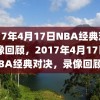 2017年4月17日NBA经典对决录像回顾，2017年4月17日NBA经典对决，录像回顾