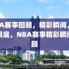 NBA赛事回顾，精彩瞬间，尽收眼底，NBA赛事精彩瞬间回顾