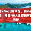 今日NBA比赛录像，精彩瞬间回顾，今日NBA比赛精彩瞬间回顾