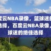 百度云NBA录像，篮球迷的绝佳选择，百度云NBA录像，篮球迷的绝佳选择