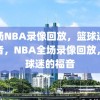 全场NBA录像回放，篮球迷的福音，NBA全场录像回放，篮球迷的福音