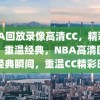 NBA回放录像高清CC，精彩瞬间，重温经典，NBA高清回放，经典瞬间，重温CC精彩时刻