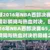 回顾2016年NBA西部决赛G5，精彩瞬间与热血对决，回顾2016年NBA西部决赛G5，精彩瞬间与热血对决的巅峰之战