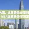 NBA吧，比赛录像的精彩回顾，NBA比赛录像精彩回顾