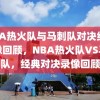 NBA热火队与马刺队对决经典录像回顾，NBA热火队VS马刺队，经典对决录像回顾