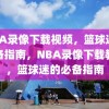 NBA录像下载视频，篮球迷的必备指南，NBA录像下载教程，篮球迷的必备指南