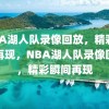 NBA湖人队录像回放，精彩瞬间再现，NBA湖人队录像回放，精彩瞬间再现