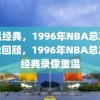 重温经典，1996年NBA总决赛录像回顾，1996年NBA总决赛经典录像重温