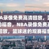 NBA录像免费高清回放，篮球迷的福音，NBA录像免费高清回放，篮球迷的观赛福音