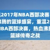 重温2017年NBA西部决赛，热血沸腾的篮球盛宴，重温2017年NBA西部决赛，热血沸腾的篮球传奇之战