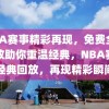 NBA赛事精彩再现，免费全场回放助你重温经典，NBA赛事经典回放，再现精彩瞬间