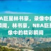 NBA巨星林书豪，录像中的精彩瞬间，林书豪，NBA巨星录像中的精彩瞬间