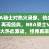 NBA骑士对热火录像，热血激战，再现经典，NBA骑士VS热火热血激战，经典再现