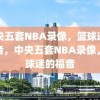 中央五套NBA录像，篮球迷的福音，中央五套NBA录像，篮球迷的福音