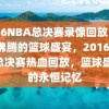 2016NBA总决赛录像回放，热血沸腾的篮球盛宴，2016NBA总决赛热血回放，篮球盛宴的永恒记忆