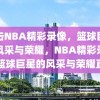 直击NBA精彩录像，篮球巨星的风采与荣耀，NBA精彩录像，篮球巨星的风采与荣耀直击