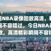 今日NBA录像回放高清，精彩瞬间不容错过，今日NBA录像回放，高清精彩瞬间不容错过