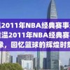 重温2011年NBA经典赛事录像，重温2011年NBA经典赛事录像，回忆篮球的辉煌时刻