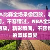 NBA比赛全场录像回放，精彩瞬间，不容错过，NBA全场录像回放，精彩瞬间，不容错过的篮球盛宴