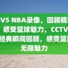 CCTV5 NBA录像，回顾精彩瞬间，感受篮球魅力，CCTV5 NBA经典瞬间回顾，感受篮球的无限魅力