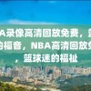 NBA录像高清回放免费，篮球迷的福音，NBA高清回放免费，篮球迷的福祉