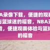 NBA录像下载，便捷的观赛体验与篮球迷的福音，NBA录像下载，便捷观赛体验与篮球迷的福音