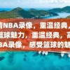 高清NBA录像，重温经典，感受篮球魅力，重温经典，高清NBA录像，感受篮球的魅力