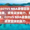 今日CCTV5 NBA录像回放，重温经典，感受篮球魅力，重温经典，CCTV5 NBA录像回放，感受篮球的魅力