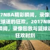 2017NBA精彩瞬间，录像回放与篮球迷的狂欢，2017NBA精彩瞬间，录像回放与篮球迷的狂欢时刻