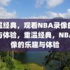 重温经典，观看NBA录像的乐趣与体验，重温经典，NBA录像的乐趣与体验